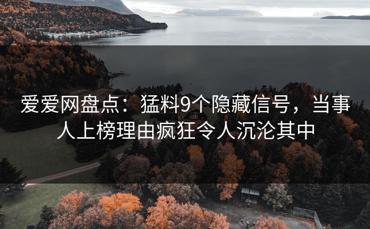 爱爱网盘点:猛料9个隐藏信号,当事人上榜理由疯狂令人沉沦其中 爱爱网盘点:猛料9个隐藏信号,当事人上榜理由疯狂令人沉沦其中