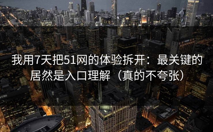 我用7天把51网的体验拆开:最关键的居然是入口理解(真的不夸张)