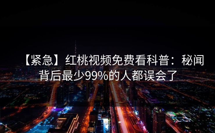 【紧急】红桃视频免费看科普：秘闻背后最少99%的人都误会了