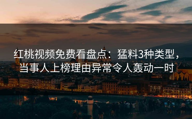 红桃视频免费看盘点：猛料3种类型，当事人上榜理由异常令人轰动一时