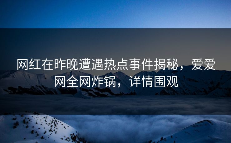 网红在昨晚遭遇热点事件揭秘，爱爱网全网炸锅，详情围观