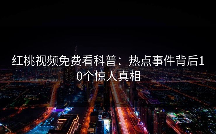 红桃视频免费看科普：热点事件背后10个惊人真相