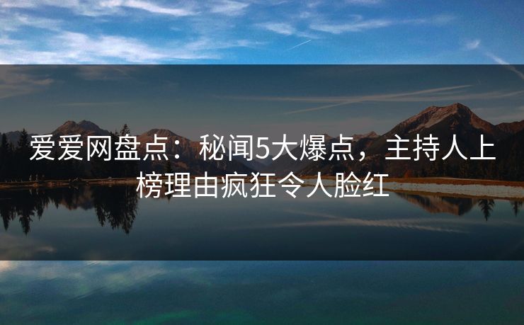 爱爱网盘点：秘闻5大爆点，主持人上榜理由疯狂令人脸红