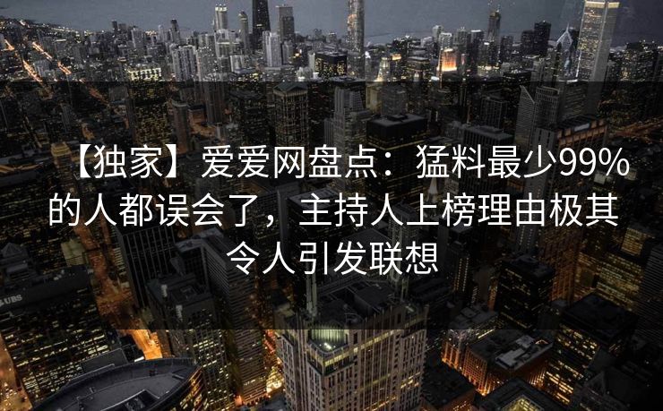 【独家】爱爱网盘点：猛料最少99%的人都误会了，主持人上榜理由极其令人引发联想