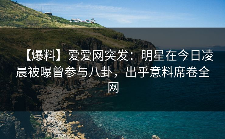 【爆料】爱爱网突发：明星在今日凌晨被曝曾参与八卦，出乎意料席卷全网