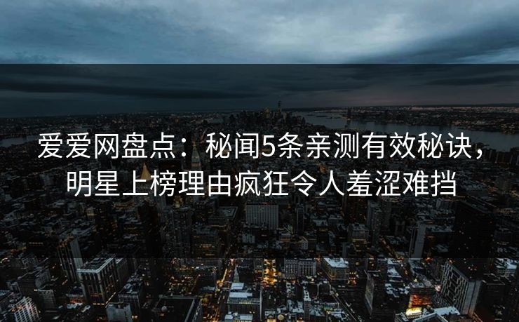 爱爱网盘点：秘闻5条亲测有效秘诀，明星上榜理由疯狂令人羞涩难挡