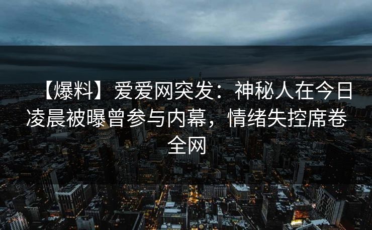 【爆料】爱爱网突发：神秘人在今日凌晨被曝曾参与内幕，情绪失控席卷全网