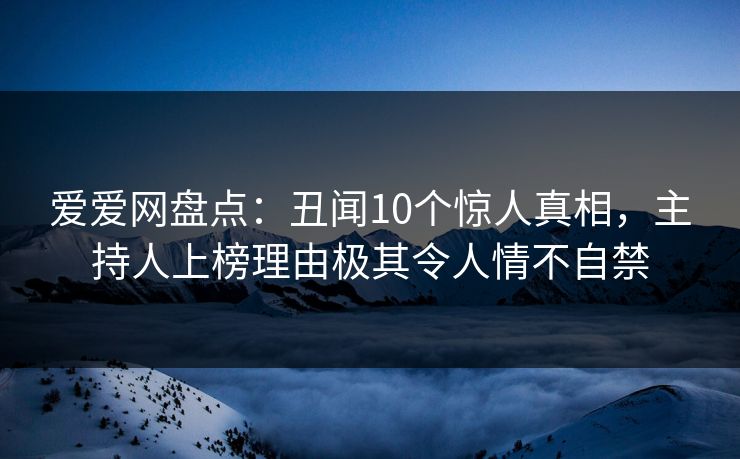 爱爱网盘点：丑闻10个惊人真相，主持人上榜理由极其令人情不自禁