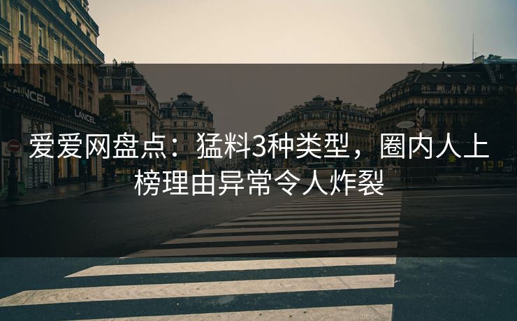 爱爱网盘点：猛料3种类型，圈内人上榜理由异常令人炸裂