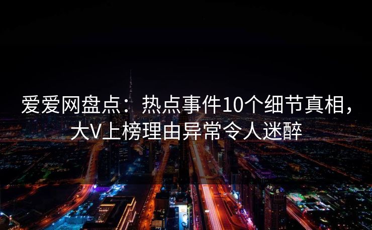 爱爱网盘点：热点事件10个细节真相，大V上榜理由异常令人迷醉