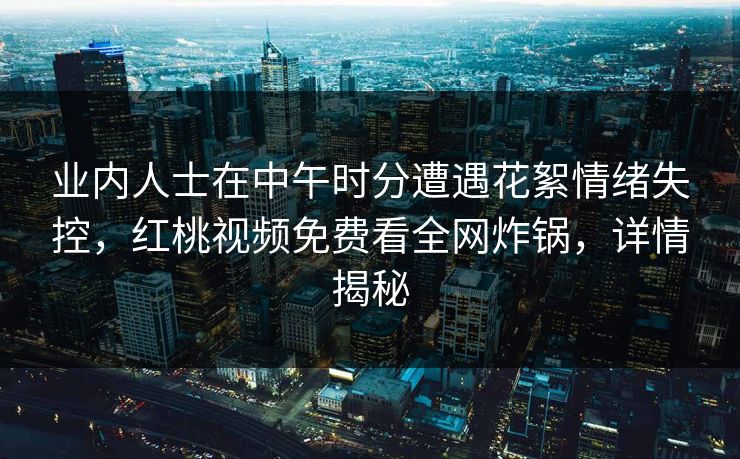 业内人士在中午时分遭遇花絮情绪失控，红桃视频免费看全网炸锅，详情揭秘