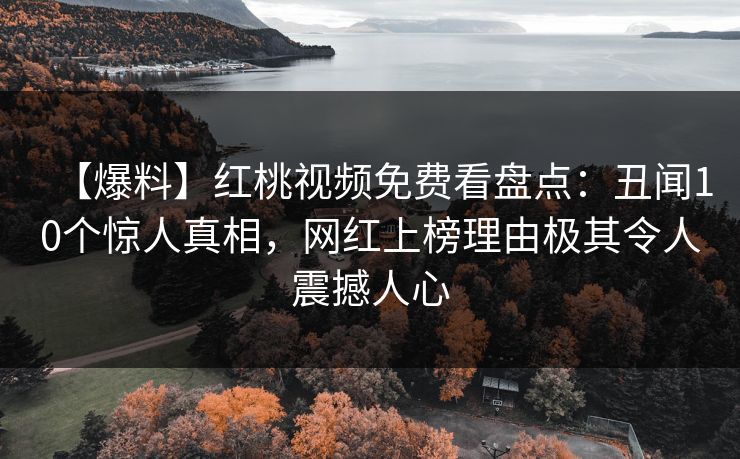 【爆料】红桃视频免费看盘点：丑闻10个惊人真相，网红上榜理由极其令人震撼人心