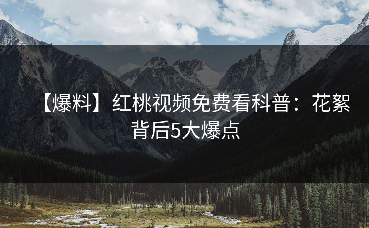 【爆料】红桃视频免费看科普：花絮背后5大爆点