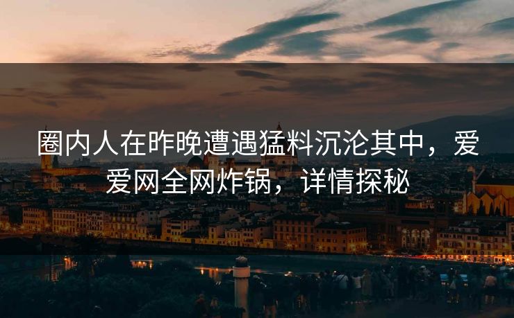 圈内人在昨晚遭遇猛料沉沦其中，爱爱网全网炸锅，详情探秘
