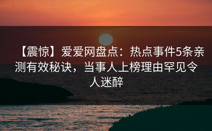 【震惊】爱爱网盘点：热点事件5条亲测有效秘诀，当事人上榜理由罕见令人迷醉