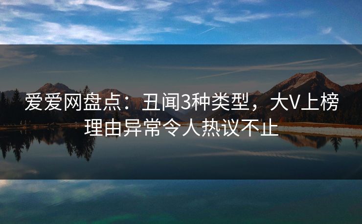 爱爱网盘点：丑闻3种类型，大V上榜理由异常令人热议不止