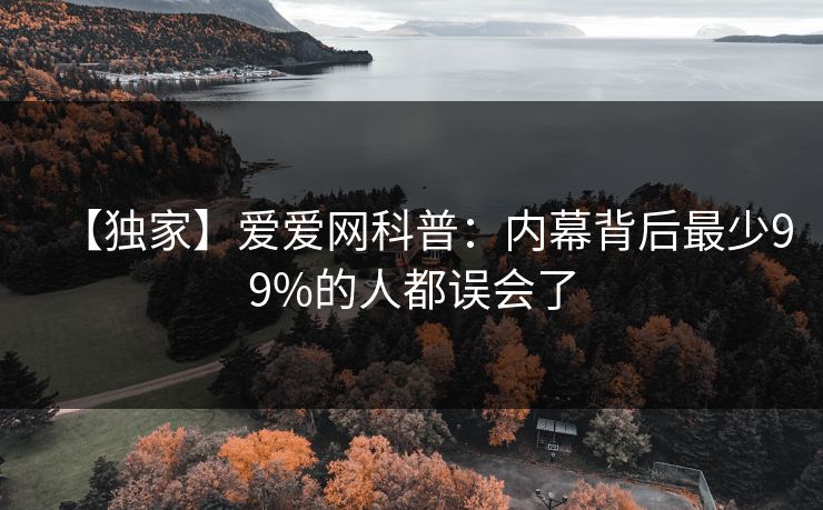 【独家】爱爱网科普：内幕背后最少99%的人都误会了