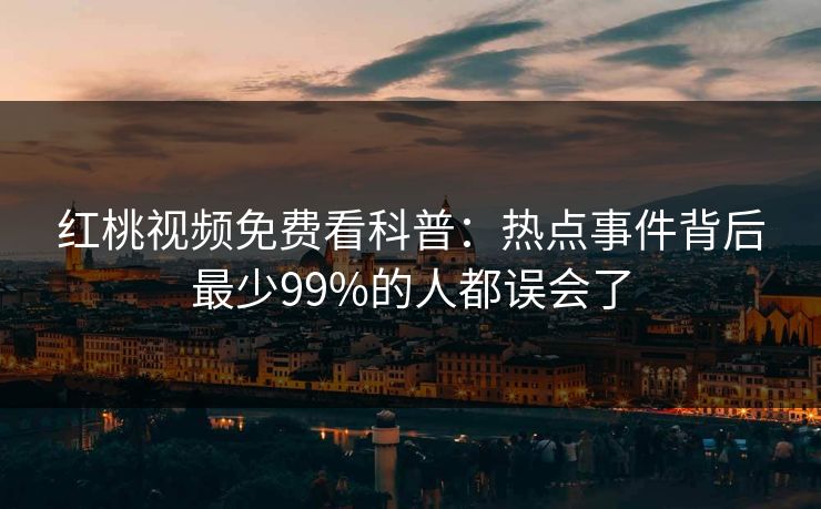 红桃视频免费看科普：热点事件背后最少99%的人都误会了