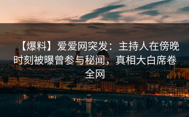 【爆料】爱爱网突发：主持人在傍晚时刻被曝曾参与秘闻，真相大白席卷全网