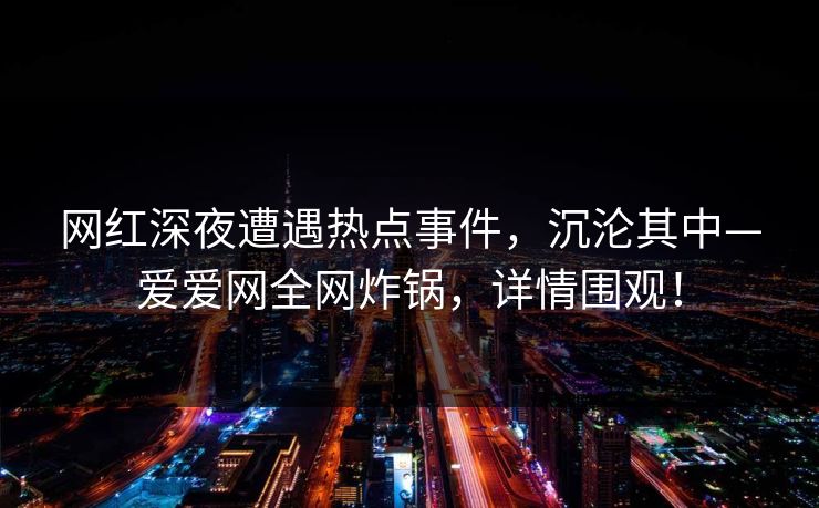 网红深夜遭遇热点事件，沉沦其中—爱爱网全网炸锅，详情围观！