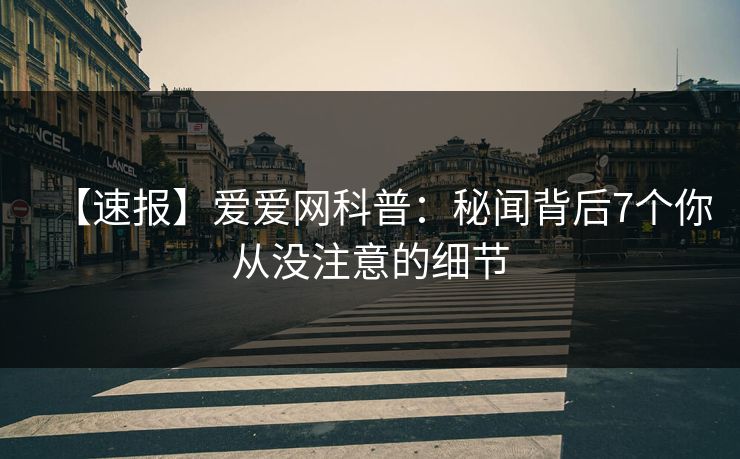 【速报】爱爱网科普：秘闻背后7个你从没注意的细节
