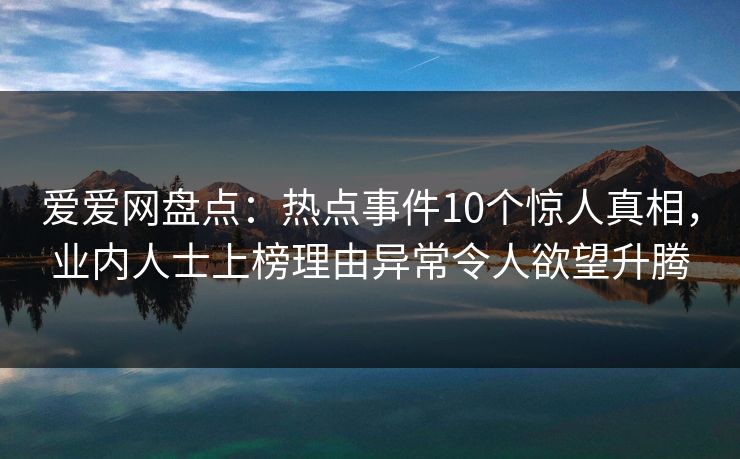 爱爱网盘点：热点事件10个惊人真相，业内人士上榜理由异常令人欲望升腾