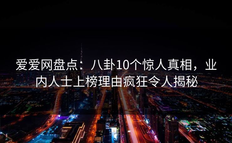爱爱网盘点：八卦10个惊人真相，业内人士上榜理由疯狂令人揭秘