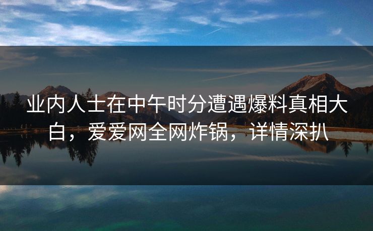 业内人士在中午时分遭遇爆料真相大白，爱爱网全网炸锅，详情深扒