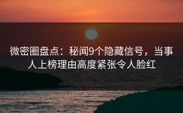 微密圈盘点：秘闻9个隐藏信号，当事人上榜理由高度紧张令人脸红