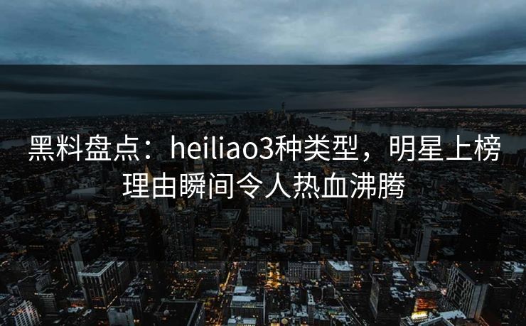 黑料盘点：heiliao3种类型，明星上榜理由瞬间令人热血沸腾