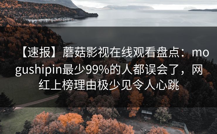 【速报】蘑菇影视在线观看盘点：mogushipin最少99%的人都误会了，网红上榜理由极少见令人心跳