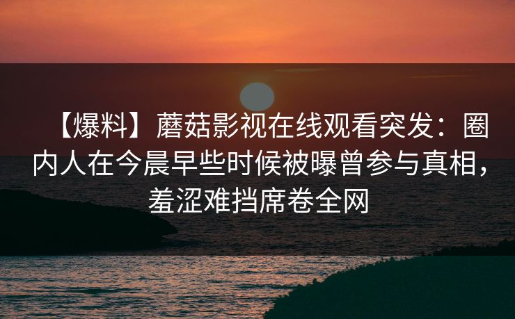 【爆料】蘑菇影视在线观看突发：圈内人在今晨早些时候被曝曾参与真相，羞涩难挡席卷全网