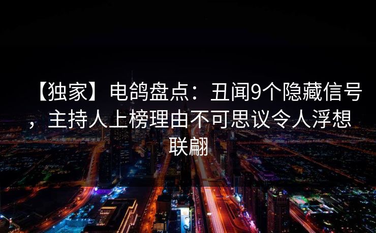 【独家】电鸽盘点：丑闻9个隐藏信号，主持人上榜理由不可思议令人浮想联翩