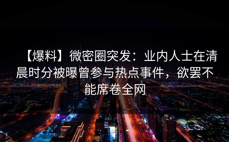 【爆料】微密圈突发：业内人士在清晨时分被曝曾参与热点事件，欲罢不能席卷全网