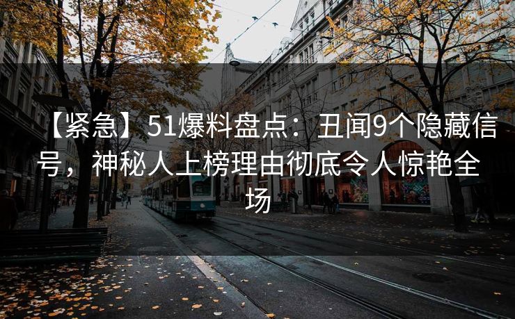 【紧急】51爆料盘点：丑闻9个隐藏信号，神秘人上榜理由彻底令人惊艳全场