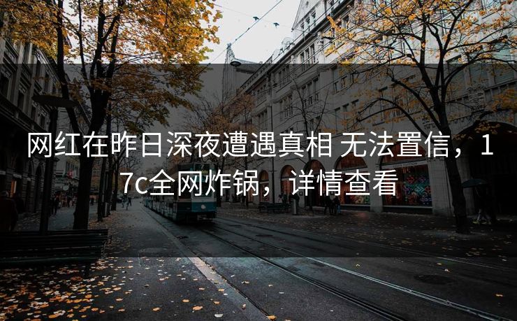 网红在昨日深夜遭遇真相 无法置信，17c全网炸锅，详情查看
