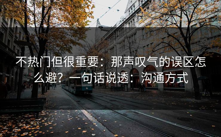 不热门但很重要：那声叹气的误区怎么避？一句话说透：沟通方式