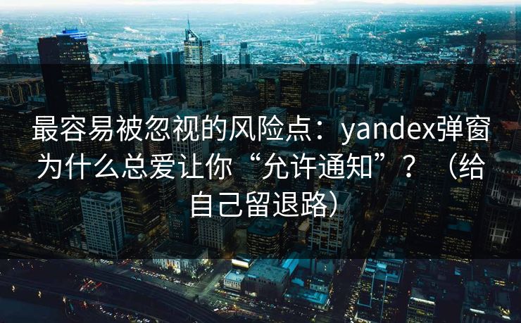 最容易被忽视的风险点：yandex弹窗为什么总爱让你“允许通知”？（给自己留退路）