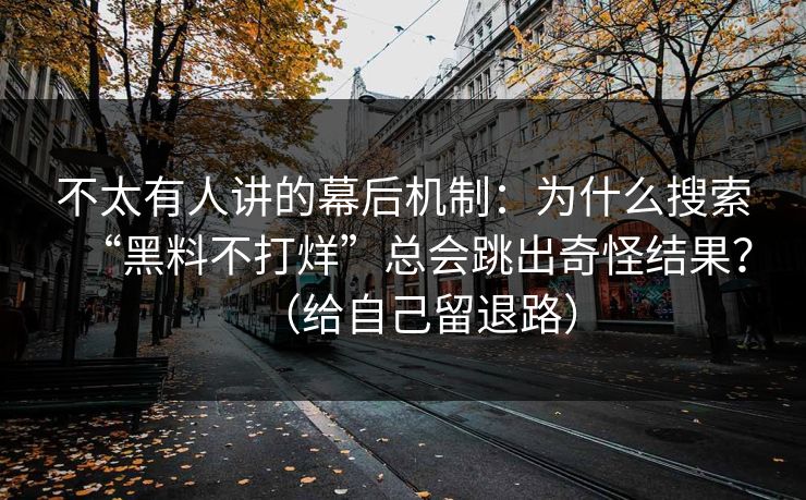 不太有人讲的幕后机制：为什么搜索“黑料不打烊”总会跳出奇怪结果？（给自己留退路）
