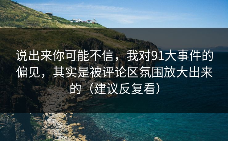 说出来你可能不信，我对91大事件的偏见，其实是被评论区氛围放大出来的（建议反复看）