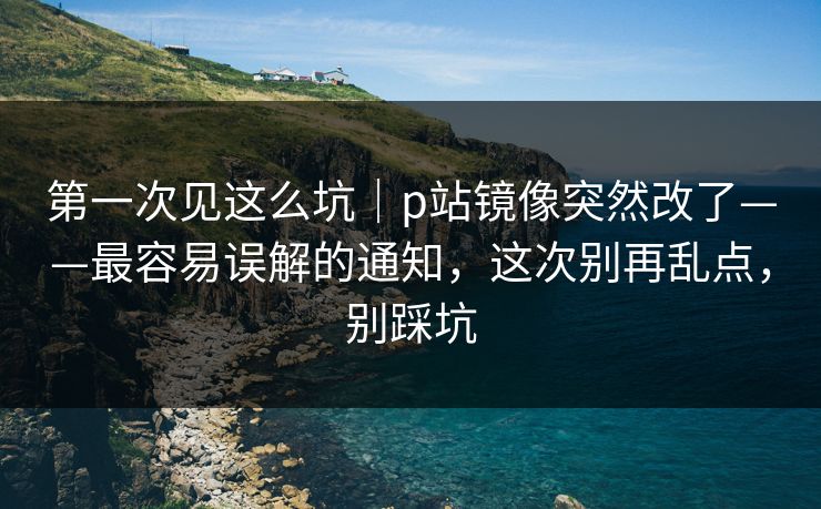 详细阅读:第一次见这么坑|p站镜像突然改了——最容易误解的通知,这次别再乱点,别踩坑 第一次见这么坑|p站镜像突然改了——最容易误解的通知,这次别再乱点,别踩坑