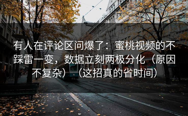 详细阅读:有人在评论区问爆了:蜜桃视频的不踩雷一变,数据立刻两极分化(原因不复杂)(这招真的省时间) 有人在评论区问爆了:蜜桃视频的不踩雷一变,数据立刻两极分化(原因不复杂)(这招真的省时间)