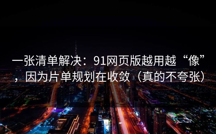 详细阅读:一张清单解决:91网页版越用越“像”,因为片单规划在收敛(真的不夸张) 一张清单解决:91网页版越用越“像”,因为片单规划在收敛(真的不夸张)