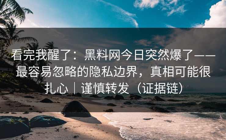 看完我醒了:黑料网今日突然爆了——最容易忽略的隐私边界,真相可能很扎心|谨慎转发(证据链) 看完我醒了:黑料网今日突然爆了——最容易忽略的隐私边界,真相可能很扎心|谨慎转发(证据链)