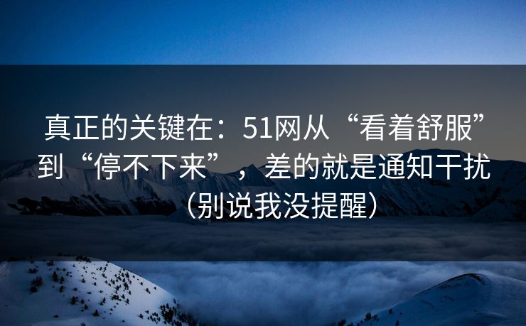 真正的关键在:51网从“看着舒服”到“停不下来”,差的就是通知干扰(别说我没提醒) 真正的关键在:51网从“看着舒服”到“停不下来”,差的就是通知干扰(别说我没提醒)