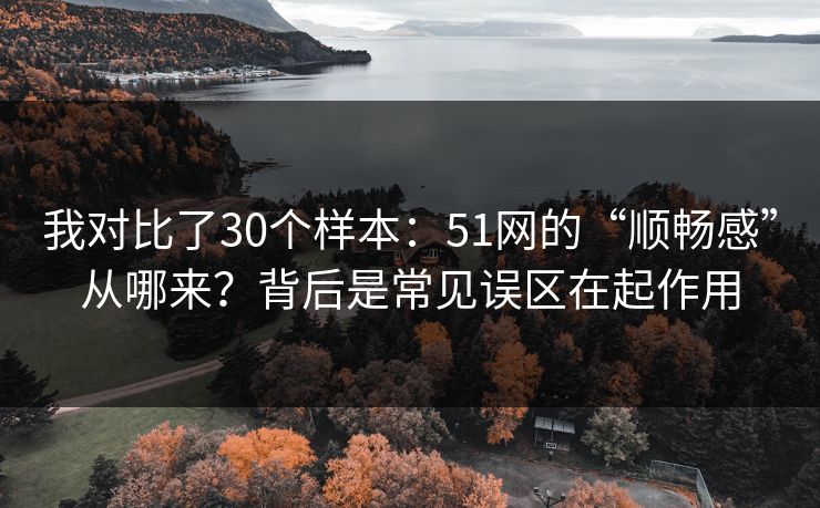 详细阅读:我对比了30个样本:51网的“顺畅感”从哪来?背后是常见误区在起作用 我对比了30个样本:51网的“顺畅感”从哪来?背后是常见误区在起作用