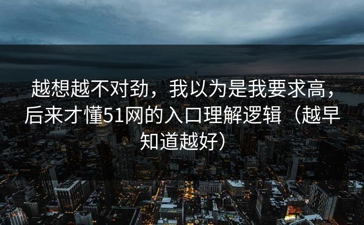 越想越不对劲,我以为是我要求高,后来才懂51网的入口理解逻辑(越早知道越好)