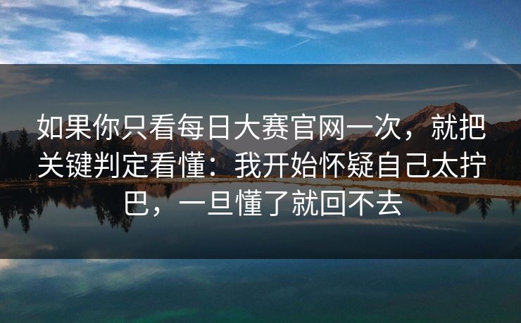 如果你只看每日大赛官网一次，就把关键判定看懂：我开始怀疑自己太拧巴，一旦懂了就回不去