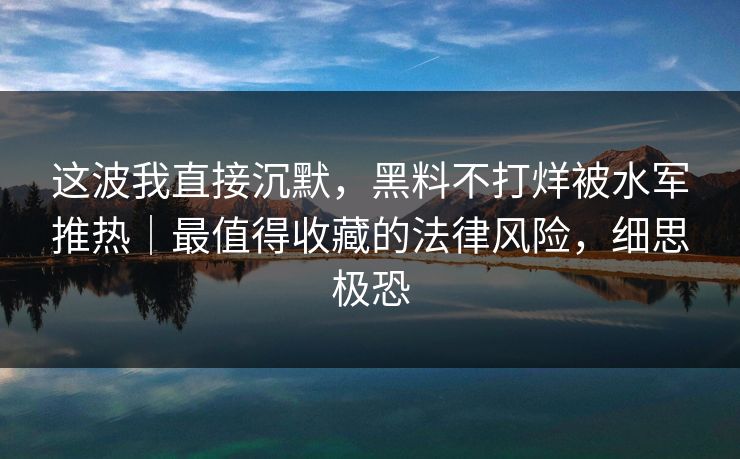 详细阅读:这波我直接沉默,黑料不打烊被水军推热|最值得收藏的法律风险,细思极恐 这波我直接沉默,黑料不打烊被水军推热|最值得收藏的法律风险,细思极恐