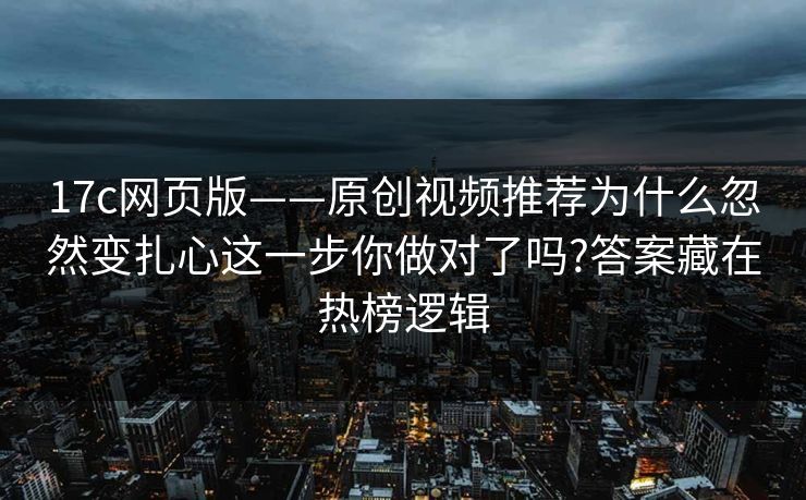 详细阅读:17c网页版——原创视频推荐为什么忽然变扎心这一步你做对了吗?答案藏在热榜逻辑 17c网页版——原创视频推荐为什么忽然变扎心这一步你做对了吗?答案藏在热榜逻辑